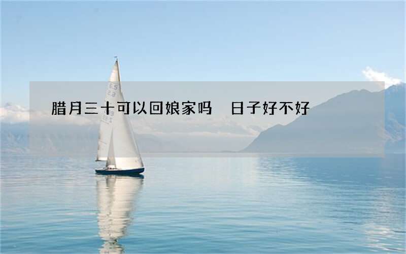 腊月三十可以回娘家吗 日子好不好